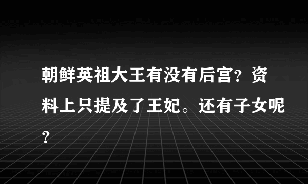 朝鲜英祖大王有没有后宫？资料上只提及了王妃。还有子女呢？