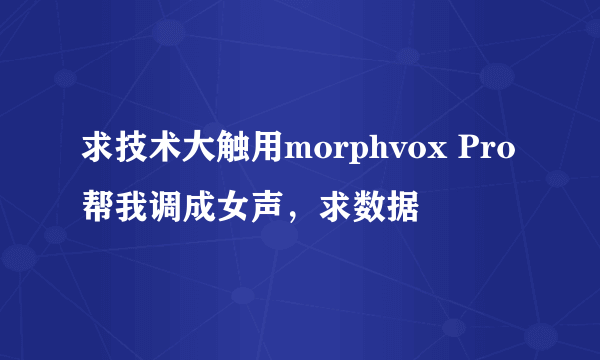 求技术大触用morphvox Pro帮我调成女声，求数据