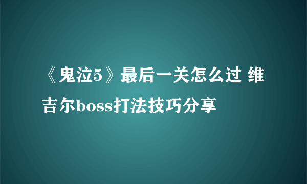 《鬼泣5》最后一关怎么过 维吉尔boss打法技巧分享