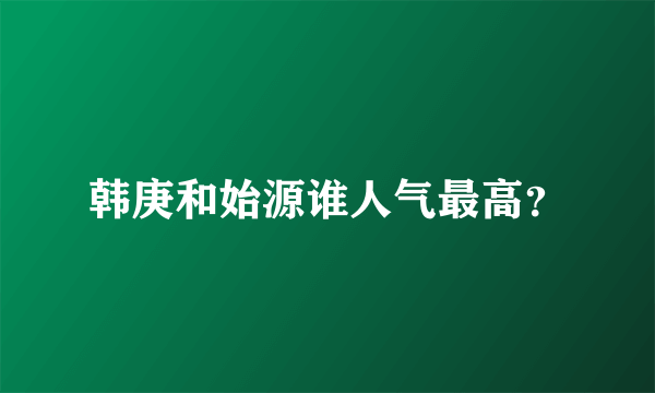 韩庚和始源谁人气最高？