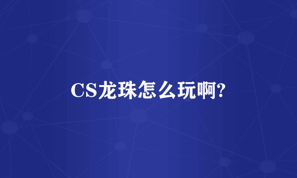 CS龙珠怎么玩啊?