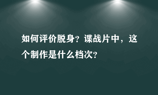 如何评价脱身？谍战片中，这个制作是什么档次？