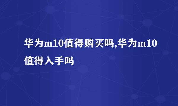 华为m10值得购买吗,华为m10值得入手吗