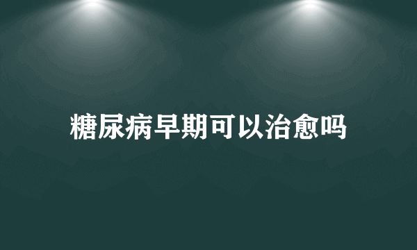 糖尿病早期可以治愈吗