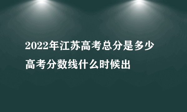 2022年江苏高考总分是多少 高考分数线什么时候出