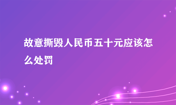 故意撕毁人民币五十元应该怎么处罚