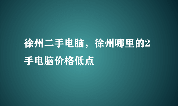 徐州二手电脑，徐州哪里的2手电脑价格低点