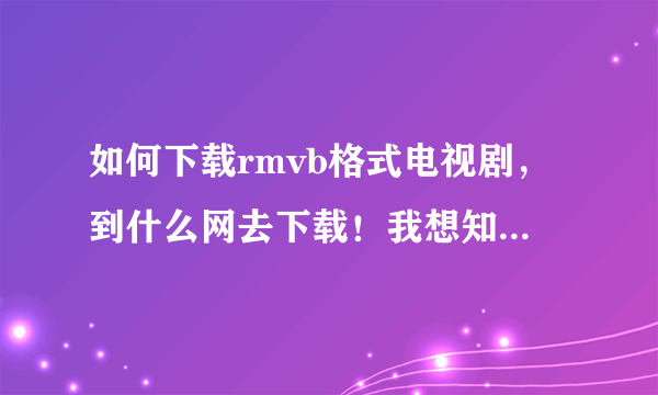 如何下载rmvb格式电视剧，到什么网去下载！我想知道具体步骤！