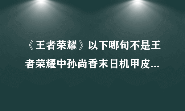 《王者荣耀》以下哪句不是王者荣耀中孙尚香末日机甲皮肤的音效