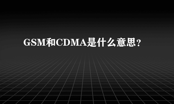 GSM和CDMA是什么意思？