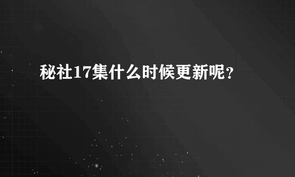 秘社17集什么时候更新呢？