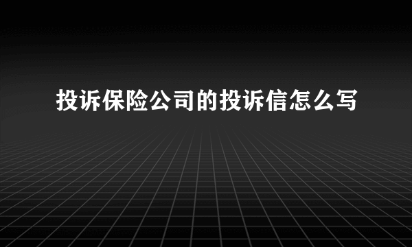 投诉保险公司的投诉信怎么写