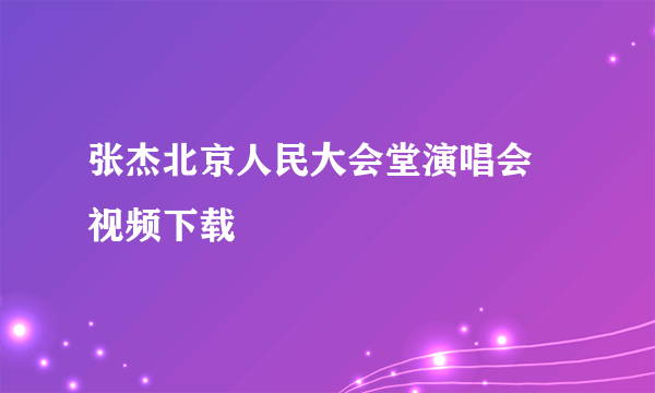 张杰北京人民大会堂演唱会 视频下载