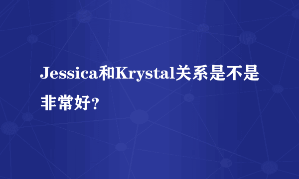 Jessica和Krystal关系是不是非常好？