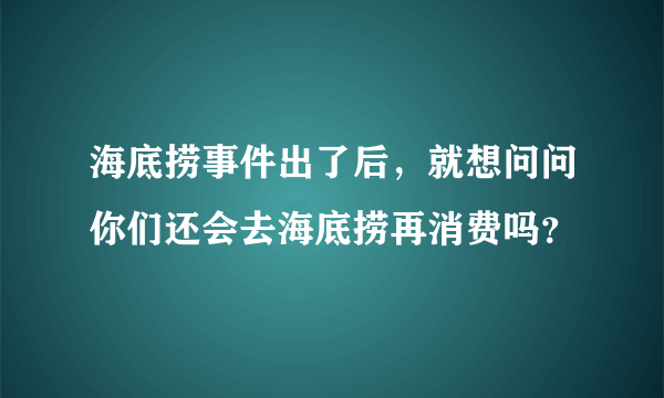 海底捞事件出了后，就想问问你们还会去海底捞再消费吗？