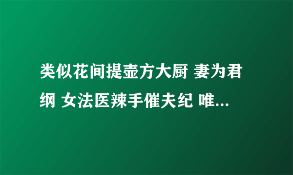 类似花间提壶方大厨 妻为君纲 女法医辣手催夫纪 唯心恕尔 这样的 女主改造纨绔子弟的文