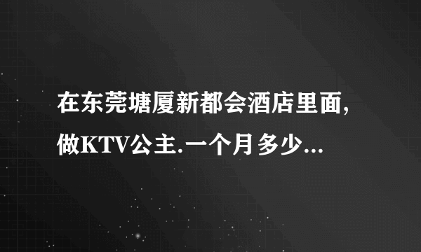 在东莞塘厦新都会酒店里面,做KTV公主.一个月多少钱.大概做些什么?