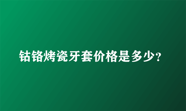 钴铬烤瓷牙套价格是多少？