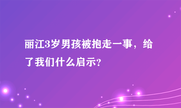 丽江3岁男孩被抱走一事，给了我们什么启示？