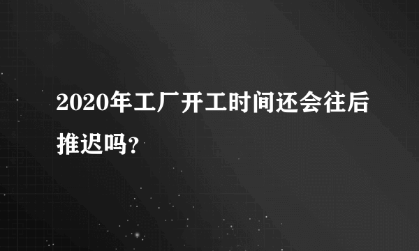 2020年工厂开工时间还会往后推迟吗？