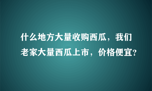 什么地方大量收购西瓜，我们老家大量西瓜上市，价格便宜？