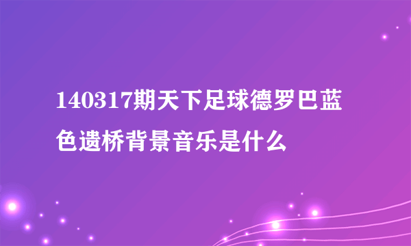 140317期天下足球德罗巴蓝色遗桥背景音乐是什么