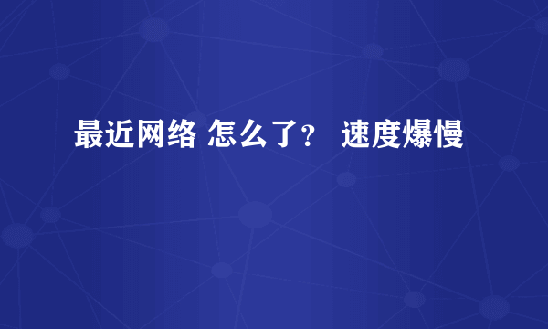 最近网络 怎么了？ 速度爆慢