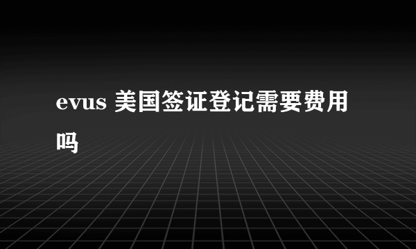 evus 美国签证登记需要费用吗