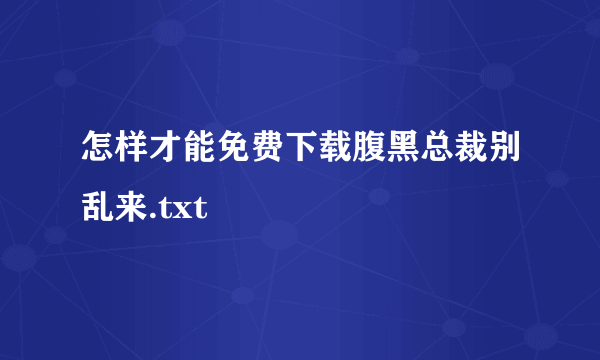 怎样才能免费下载腹黑总裁别乱来.txt