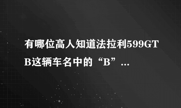 有哪位高人知道法拉利599GTB这辆车名中的“B”是什么意思。