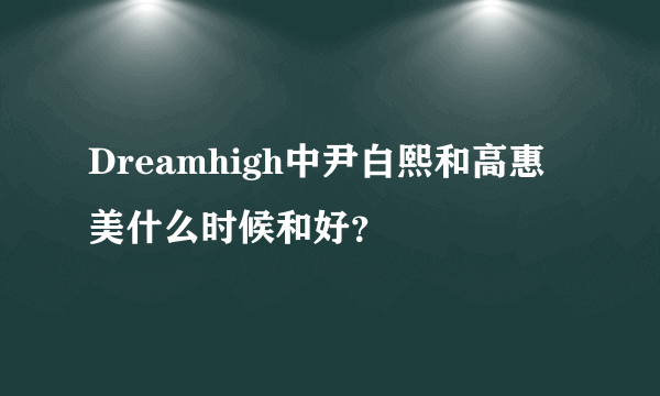 Dreamhigh中尹白熙和高惠美什么时候和好？