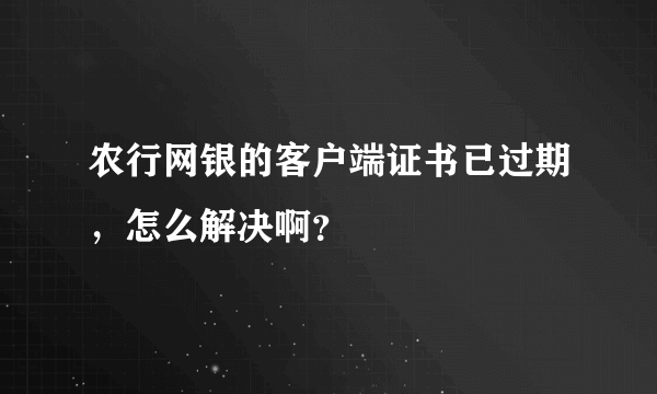 农行网银的客户端证书已过期，怎么解决啊？