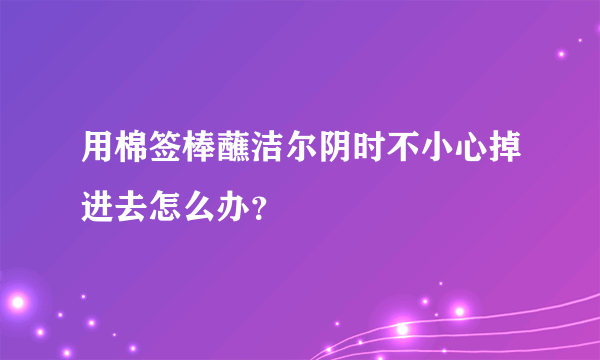 用棉签棒蘸洁尔阴时不小心掉进去怎么办？