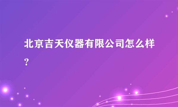 北京吉天仪器有限公司怎么样？