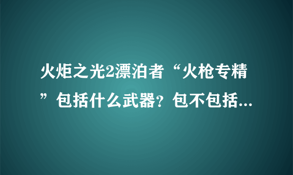 火炬之光2漂泊者“火枪专精”包括什么武器？包不包括手枪？这个技能要不要点。。 详细点