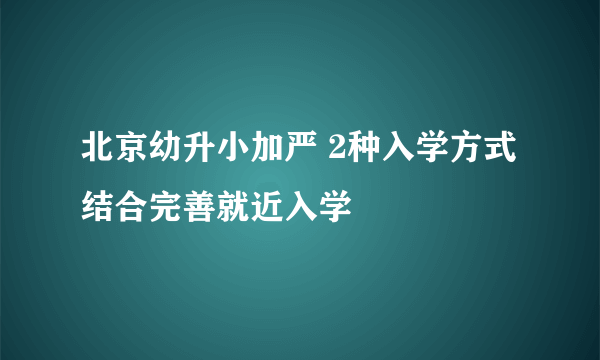 北京幼升小加严 2种入学方式结合完善就近入学