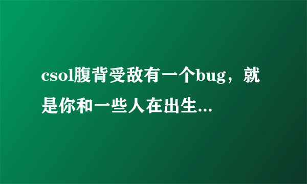 csol腹背受敌有一个bug，就是你和一些人在出生地牺牲了，然后立马有人加进来，再重置，僵尸就被卡