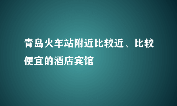 青岛火车站附近比较近、比较便宜的酒店宾馆