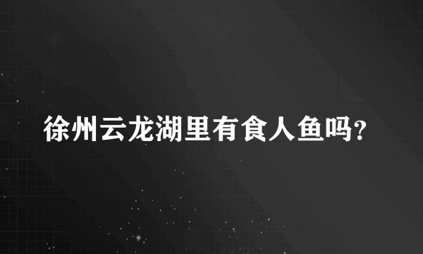 徐州云龙湖里有食人鱼吗？