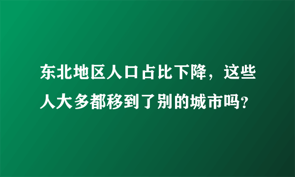 东北地区人口占比下降，这些人大多都移到了别的城市吗？