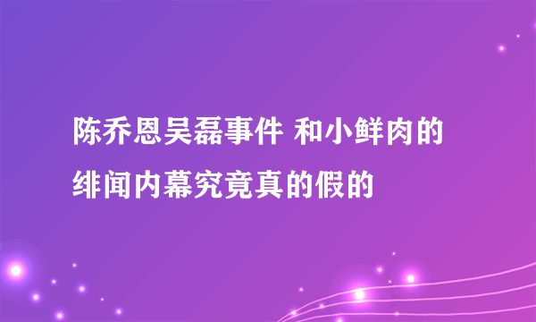 陈乔恩吴磊事件 和小鲜肉的绯闻内幕究竟真的假的