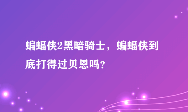 蝙蝠侠2黑暗骑士，蝙蝠侠到底打得过贝恩吗？