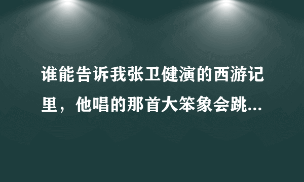 谁能告诉我张卫健演的西游记里，他唱的那首大笨象会跳舞{国语}那能找到？跪求、