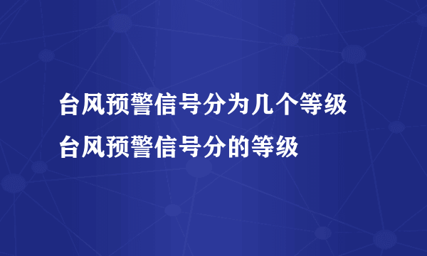 台风预警信号分为几个等级 台风预警信号分的等级