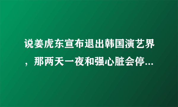 说姜虎东宣布退出韩国演艺界，那两天一夜和强心脏会停吗？？？