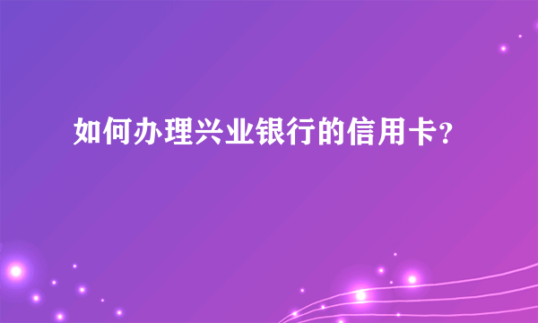 如何办理兴业银行的信用卡？