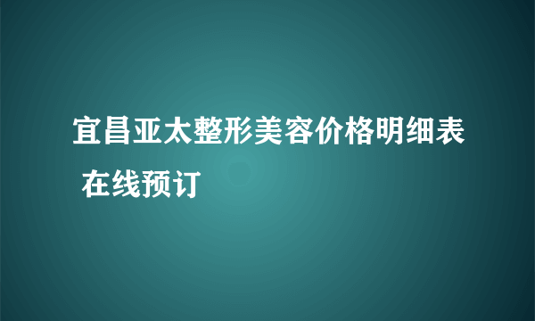 宜昌亚太整形美容价格明细表 在线预订