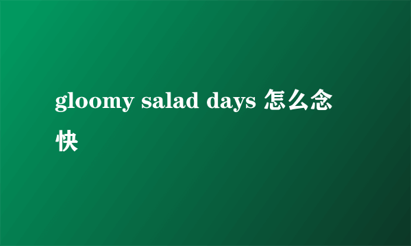 gloomy salad days 怎么念 快