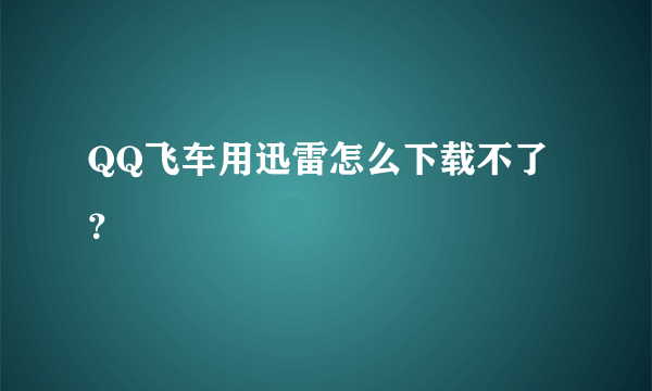 QQ飞车用迅雷怎么下载不了？