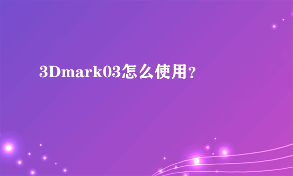 3Dmark03怎么使用？